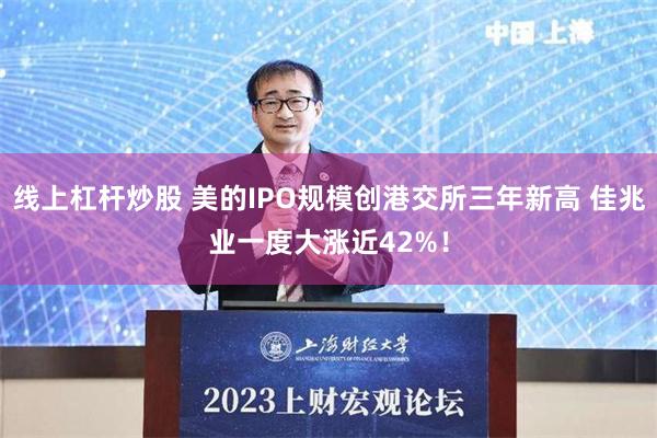 线上杠杆炒股 美的IPO规模创港交所三年新高 佳兆业一度大涨近42%！