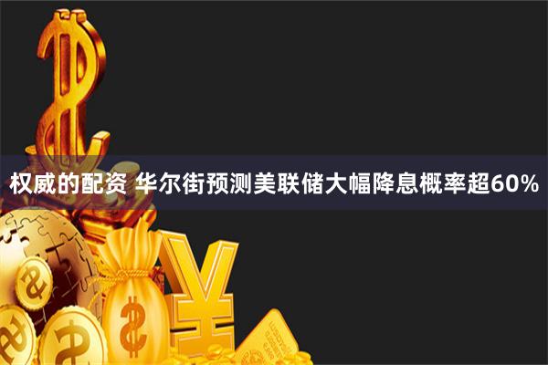 权威的配资 华尔街预测美联储大幅降息概率超60%