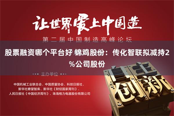 股票融资哪个平台好 锦鸡股份：传化智联拟减持2%公司股份