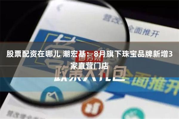 股票配资在哪儿 潮宏基：8月旗下珠宝品牌新增3家直营门店