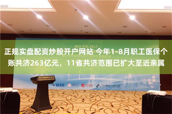 正规实盘配资炒股开户网站 今年1-8月职工医保个账共济263亿元，11省共济范围已扩大至近亲属