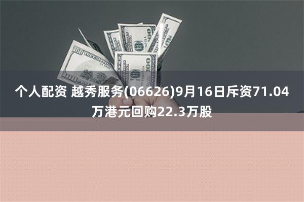 个人配资 越秀服务(06626)9月16日斥资71.04万港元回购22.3万股