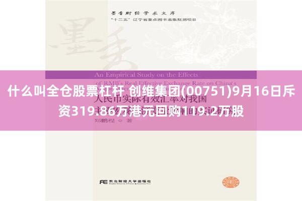 什么叫全仓股票杠杆 创维集团(00751)9月16日斥资319.86万港元回购119.2万股