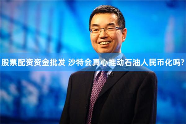 股票配资资金批发 沙特会真心推动石油人民币化吗?