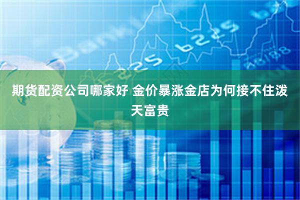 期货配资公司哪家好 金价暴涨金店为何接不住泼天富贵