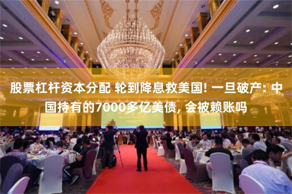 股票杠杆资本分配 轮到降息救美国! 一旦破产: 中国持有的7000多亿美债, 会被赖账吗