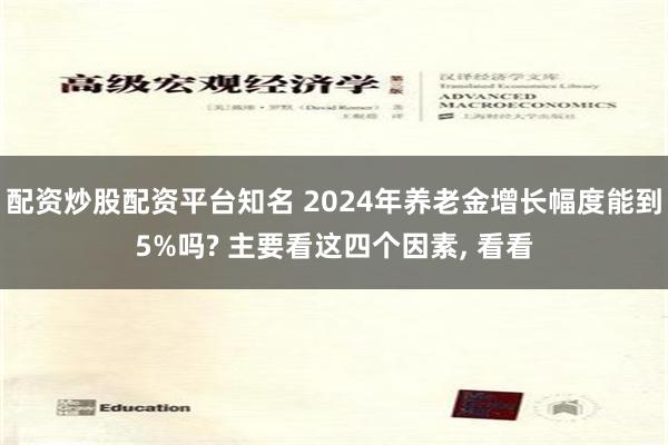配资炒股配资平台知名 2024年养老金增长幅度能到5%吗? 主要看这四个因素, 看看