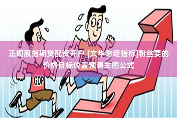 正规股指期货配资开户 [文华财经指标]粉丝要的价格目标位置预测主图公式