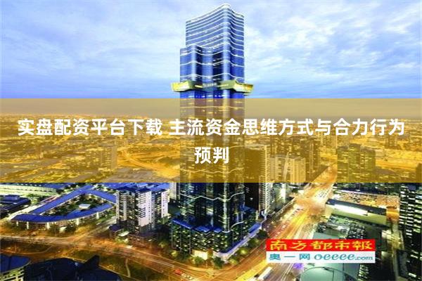 实盘配资平台下载 主流资金思维方式与合力行为预判