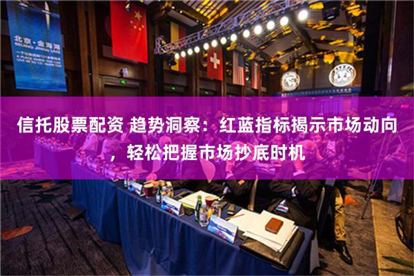信托股票配资 趋势洞察：红蓝指标揭示市场动向，轻松把握市场抄底时机
