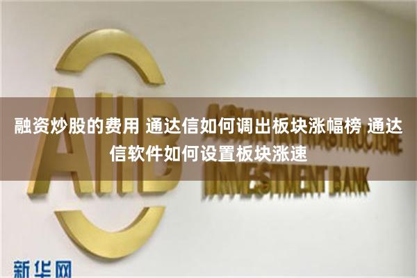 融资炒股的费用 通达信如何调出板块涨幅榜 通达信软件如何设置板块涨速