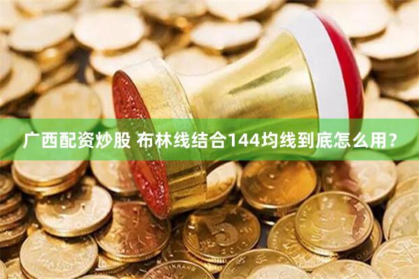 广西配资炒股 布林线结合144均线到底怎么用？