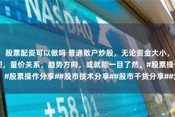 股票配资可以做吗 普通散户炒股，无论资金大小，一定要看懂牢记这六张图，量价关系，趋势方向，或就能一目了然。#股票操作分享##股市技术分享##股市干货分享##炒股技术分享#