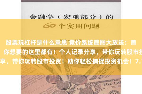 股票玩杠杆是什么意思 竞价系统截图大放送：首板、低吸、连板、尾盘，你想要的这里都有！个人记录分享，带你玩转股市投资！助你轻松捕捉投资机会！7.18记录