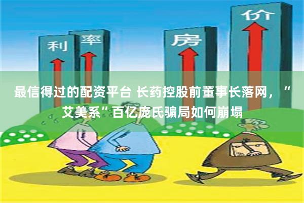 最信得过的配资平台 长药控股前董事长落网，“艾美系”百亿庞氏骗局如何崩塌