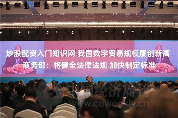炒股配资入门知识网 我国数字贸易规模屡创新高 商务部：将健全法律法规 加快制定标准