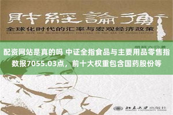 配资网站是真的吗 中证全指食品与主要用品零售指数报7055.03点，前十大权重包含国药股份等