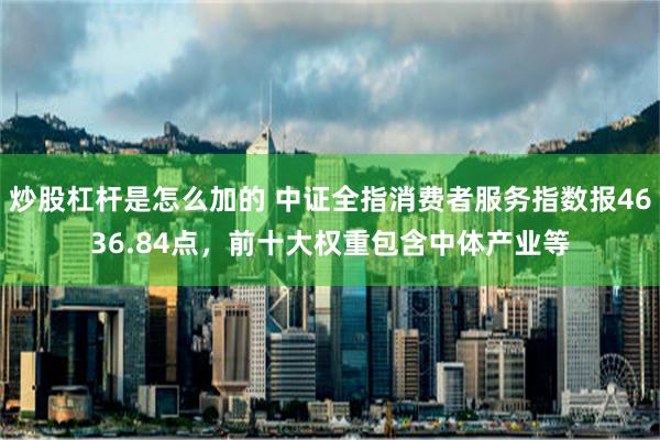 炒股杠杆是怎么加的 中证全指消费者服务指数报4636.84点，前十大权重包含中体产业等