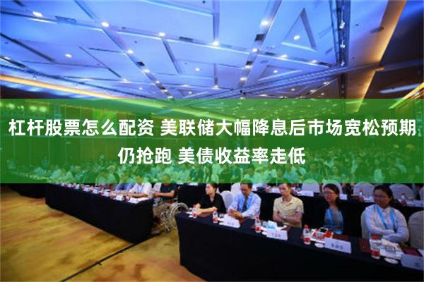 杠杆股票怎么配资 美联储大幅降息后市场宽松预期仍抢跑 美债收益率走低