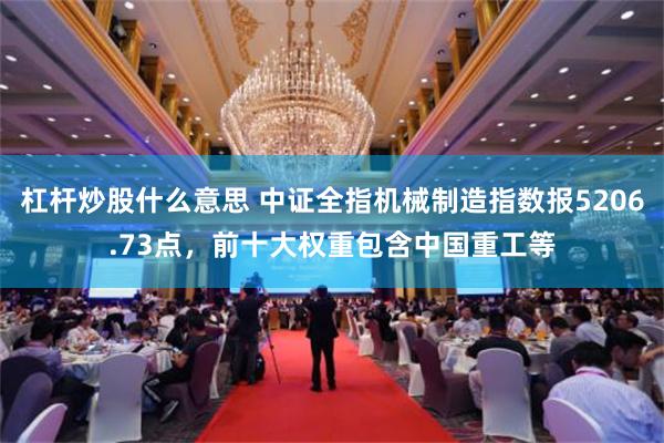 杠杆炒股什么意思 中证全指机械制造指数报5206.73点，前十大权重包含中国重工等