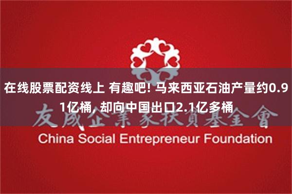 在线股票配资线上 有趣吧! 马来西亚石油产量约0.91亿桶, 却向中国出口2.1亿多桶