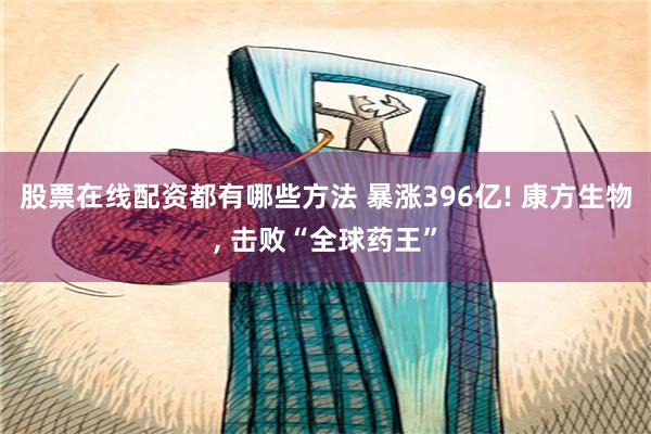 股票在线配资都有哪些方法 暴涨396亿! 康方生物, 击败“全球药王”