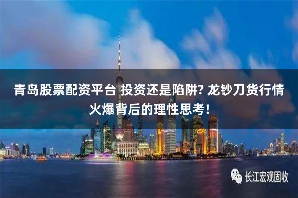 青岛股票配资平台 投资还是陷阱? 龙钞刀货行情火爆背后的理性思考!