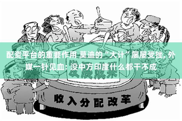 配资平台的重要作用 莫迪的“大计”屡屡受挫, 外媒一针见血: 没中方印度什么都干不成