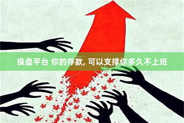 操盘平台 你的存款, 可以支撑你多久不上班
