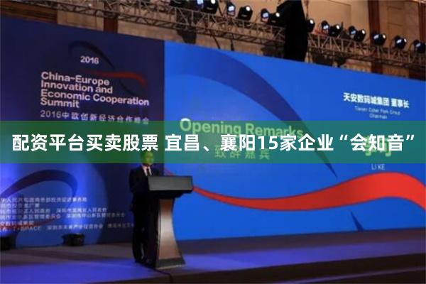 配资平台买卖股票 宜昌、襄阳15家企业“会知音”