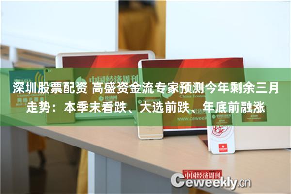 深圳股票配资 高盛资金流专家预测今年剩余三月走势：本季末看跌、大选前跌、年底前融涨
