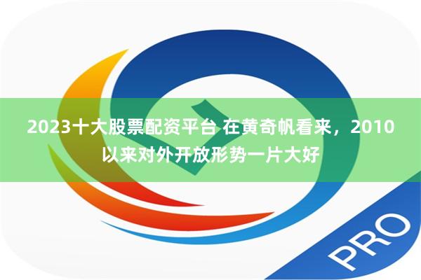 2023十大股票配资平台 在黄奇帆看来，2010以来对外开放形势一片大好