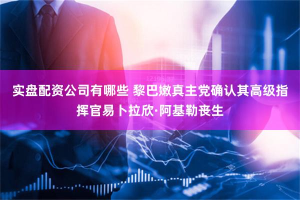 实盘配资公司有哪些 黎巴嫩真主党确认其高级指挥官易卜拉欣·阿基勒丧生