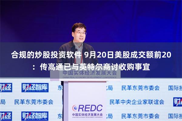合规的炒股投资软件 9月20日美股成交额前20：传高通已与英特尔商讨收购事宜