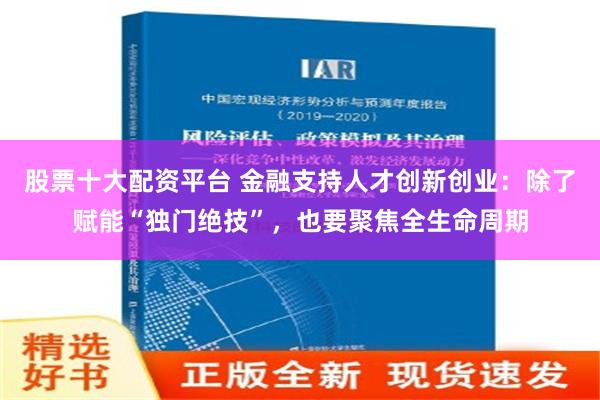 股票十大配资平台 金融支持人才创新创业：除了赋能“独门绝技”，也要聚焦全生命周期