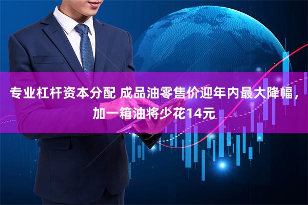 专业杠杆资本分配 成品油零售价迎年内最大降幅，加一箱油将少花14元
