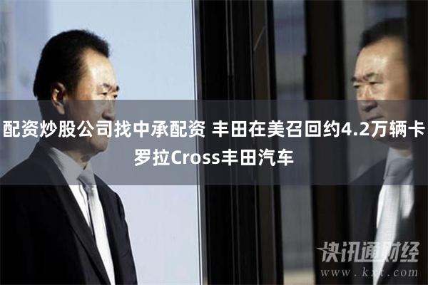 配资炒股公司找中承配资 丰田在美召回约4.2万辆卡罗拉Cross丰田汽车