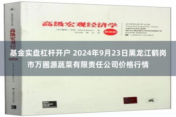 基金实盘杠杆开户 2024年9月23日黑龙江鹤岗市万圃源蔬菜有限责任公司价格行情
