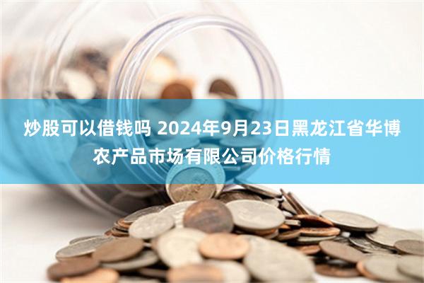 炒股可以借钱吗 2024年9月23日黑龙江省华博农产品市场有限公司价格行情
