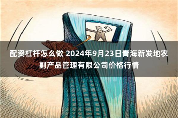 配资杠杆怎么做 2024年9月23日青海新发地农副产品管理有限公司价格行情