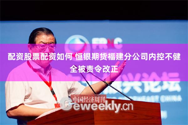 配资股票配资如何 恒银期货福建分公司内控不健全被责令改正