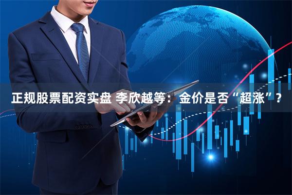 正规股票配资实盘 李欣越等：金价是否“超涨”？