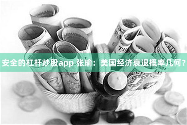 安全的杠杆炒股app 张瑜：美国经济衰退概率几何？