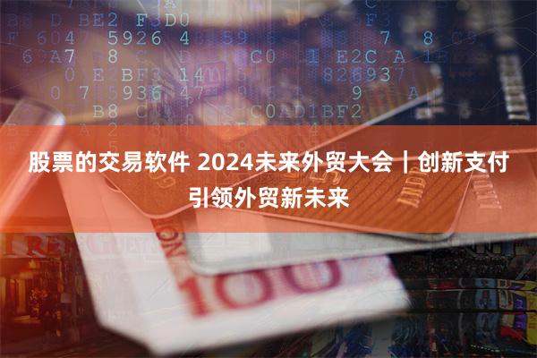 股票的交易软件 2024未来外贸大会｜创新支付引领外贸新未来