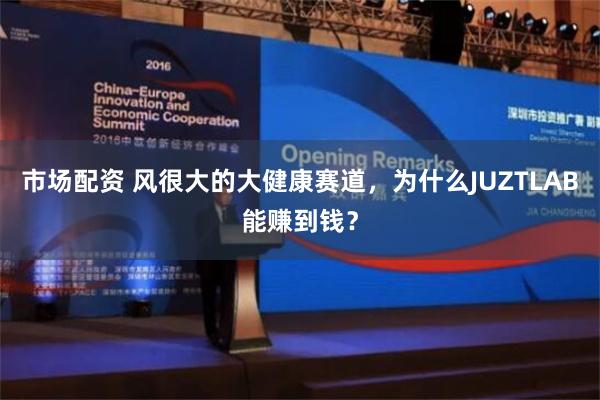 市场配资 风很大的大健康赛道，为什么JUZTLAB能赚到钱？