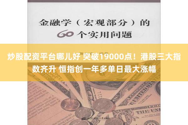 炒股配资平台哪儿好 突破19000点！港股三大指数齐升 恒指创一年多单日最大涨幅