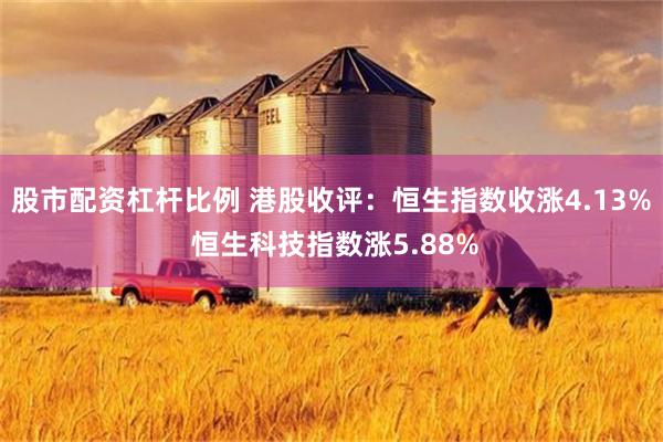 股市配资杠杆比例 港股收评：恒生指数收涨4.13% 恒生科技指数涨5.88%