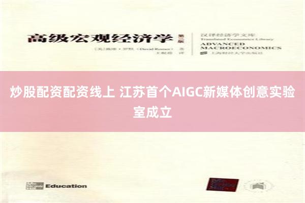 炒股配资配资线上 江苏首个AIGC新媒体创意实验室成立