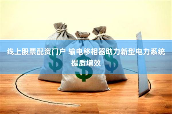 线上股票配资门户 输电移相器助力新型电力系统提质增效