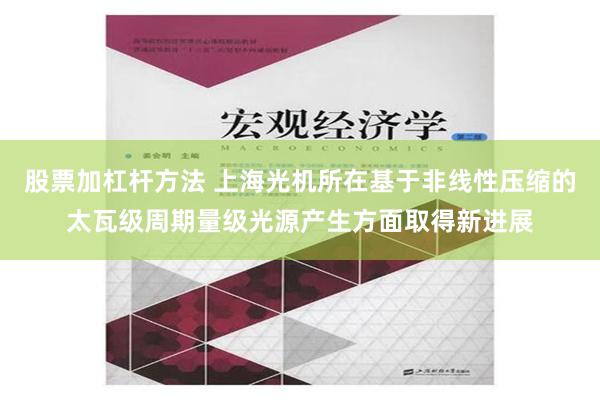 股票加杠杆方法 上海光机所在基于非线性压缩的太瓦级周期量级光源产生方面取得新进展